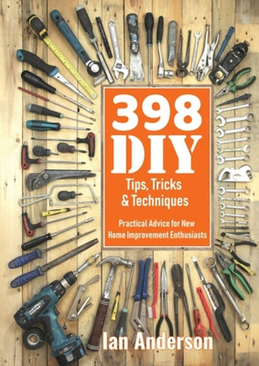 398 DIY Tips, Tricks & Techniques: Practical Advice for New Home Improvement Enthusiasts by Ian Anderson