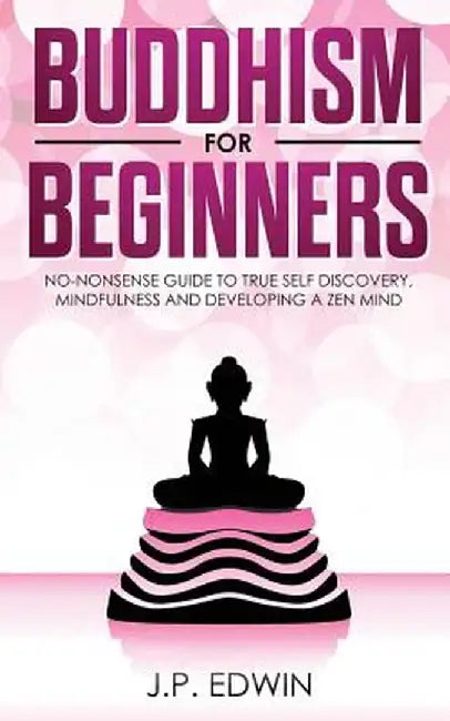 Buddhism for Beginners: No-nonsense Guide to True Self Discovery, Mindfulness and Developing a Zen Mind by J. P. Edwin