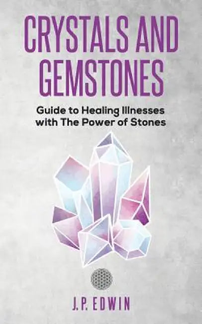 Crystals and Gemstones: Guide to Healing Illnesses with the Power of Stones by J. P. Edwin