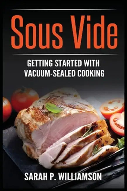 Sous Vide: Getting Started With Vacuum-Sealed Cooking by Sarah P. Williamson