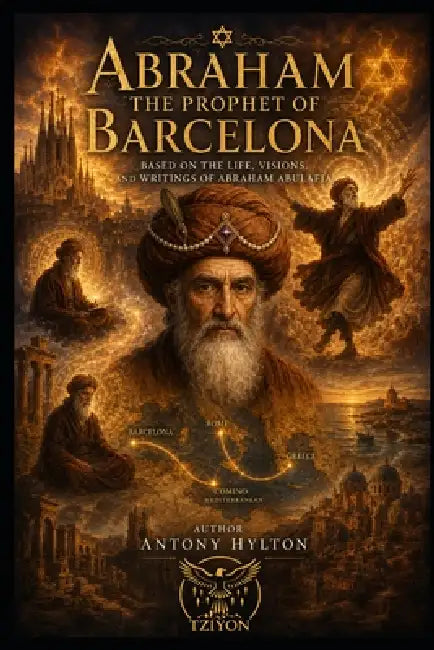 ABRAHAM THE PROPHET OF BARCELONA A Musical Drama in Two Acts: Based on the Life, Visions, and Writings of Abraham Abulafia by Antony Hylton