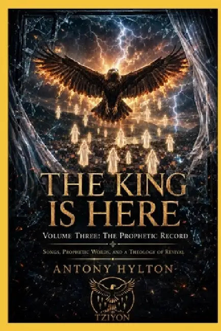 THE KING IS HERE Volume Three: The Prophetic Record: Songs, Prophetic Words, and a Theology of Revival by Antony Hylton
