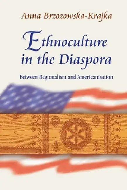 Ethnoculture in the Diaspora: Between Regionalism and Americanisation by Anna Brzozowska-Krajka
