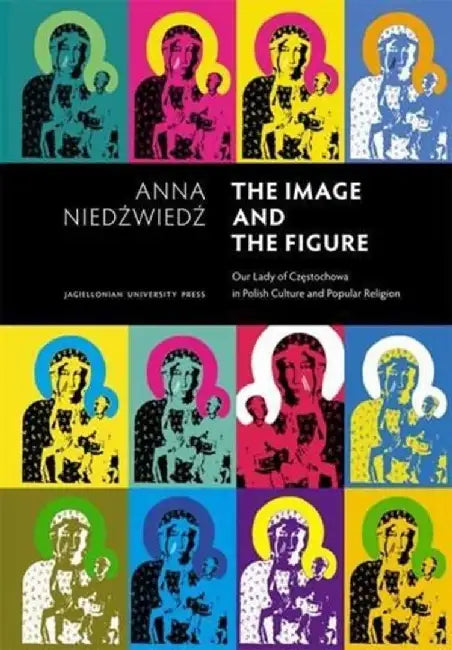 The Image and the Figure Our Lady of Czestochowa in Polish Culture and Popular Religion by Anna Niedzwiedz