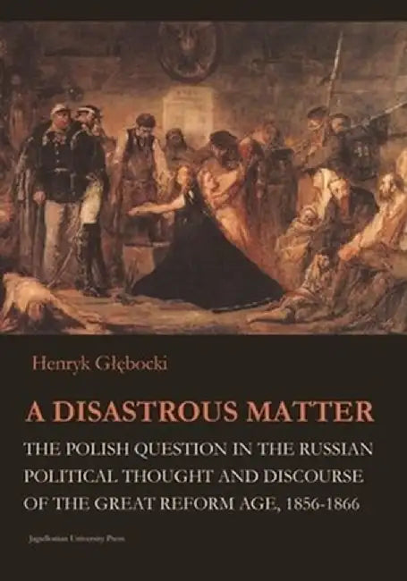 A Disastrous Matter: The Polish Question in the Russian Political Thought and Discourse of the Great Reform Age, 1856-1866 by Henryk Glebocki