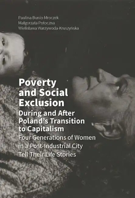 Poverty and Social Exclusion During and After Poland's Transition to Capitalism: Four Generations of Women in a Post-Industrial City Tell Their Life S by Paulina Bunio-Mroczek