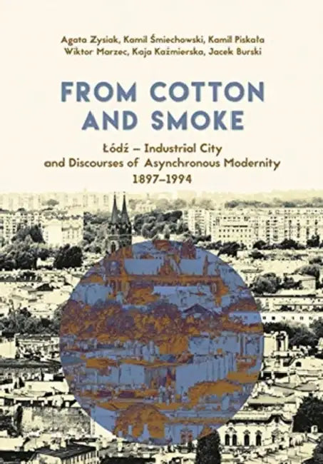 From Cotton and Smoke: Lódź - Industrial City and Discourses of Asynchronous Modernity, 1897-1994 by Agata Zysiak, Kamil Śmiechowski, Kamil Piskala