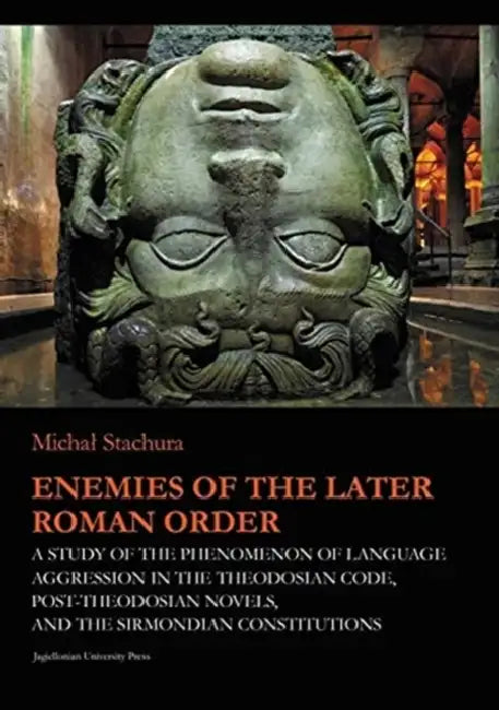 Enemies of the Later Roman Order: A Study of the Phenomenon of Language Aggression in the Theodosian Code, Post-Theodosian Novels, and the Sirmondian by Michal Stachura, Marcin Fijak