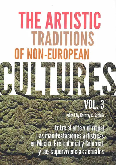 The Artistic Traditions of Non-European Cultures (3): Entre El Arte Y El Ritual. Las Manifestaciones Artisticas En Mexico Pre-Colonial Y Colonial, Y S by Katarzyna Szoblik