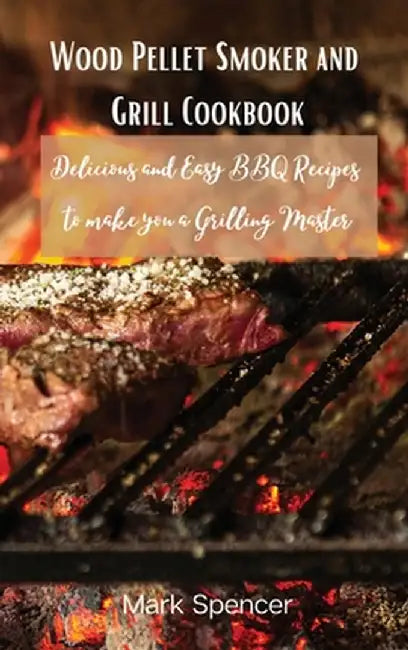 Wood Pellet Smoker and Grill Cookbook: Delicious and Easy BBQ Recipes to make you a Grilling Master by Mark