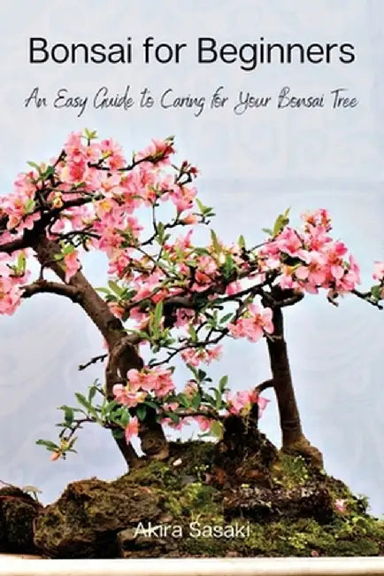 Bonsai for Beginners: An Easy Guide to Caring for Your Bonsai Tree by Akira Sasaki
