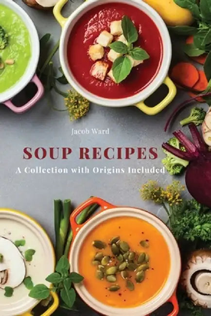 Soup Recipes: A Collection with Origins Included by Jacob Ward