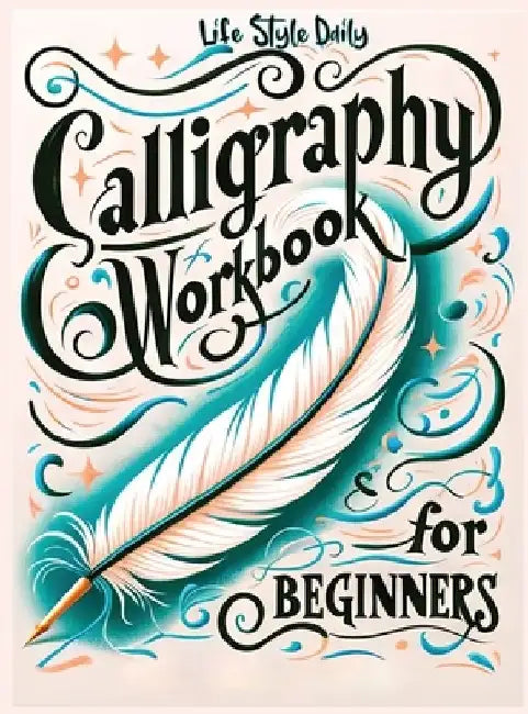 Calligraphy Workbook for Beginners: Simple and Modern Handwriting - A Beginner's Guide to Mindful Lettering, Transforming Your Notes into Art and Unle by Life Daily Style