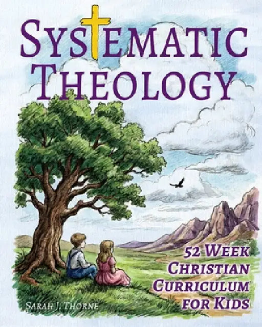 Systematic Theology for Kids: 52 Week Christian Curriculum for Children Ages 8-14 Homeschool Bible Study & Sunday School Lessons Teaching Children Abo by Sarah J. Thorne