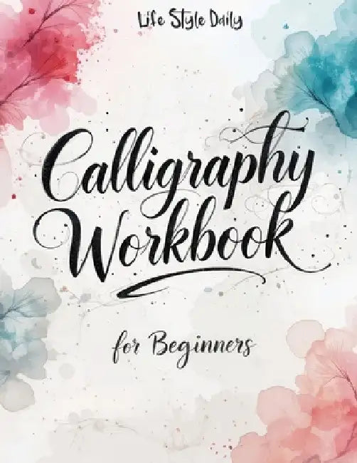 Calligraphy Workbook for Beginners: Modern Handwriting Made Easy - A Beginner's Guide to Mindful Lettering, Turning Your Writing into Art and Celebrat by Life Daily Style