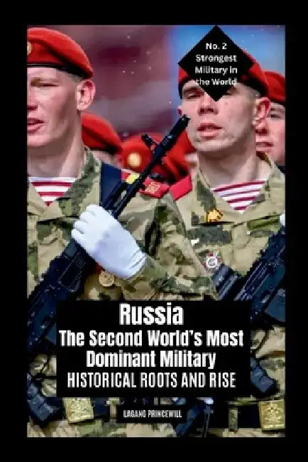 Russia: The Second World's Most Dominant Military: Historical Roots and Rise by Lagang Princewill
