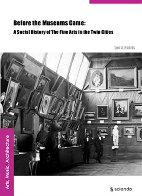 Before the Museums Came: A Social History of the Fine Arts in the Twin Cities by Leo J. Harris
