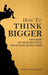 How to Think Bigger: Aim Higher, Get More Motivated, and Accomplish Big Things by Martin Meadows