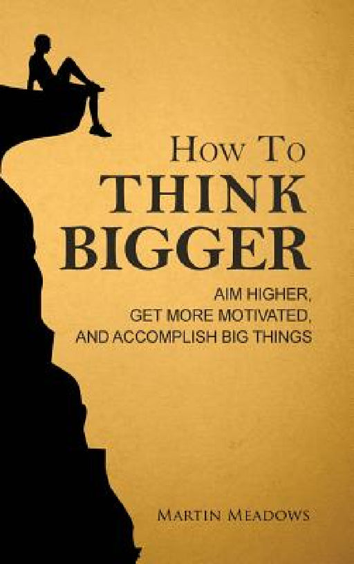 How to Think Bigger: Aim Higher, Get More Motivated, and Accomplish Big Things by Martin Meadows