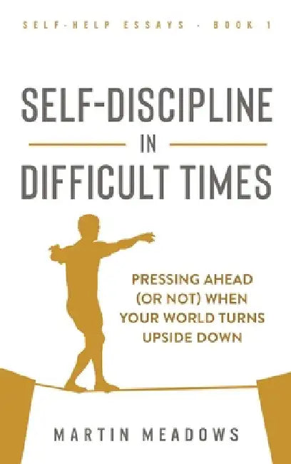 Self-Discipline in Difficult Times: Pressing Ahead (or Not) When Your World Turns Upside Down by Martin Meadows