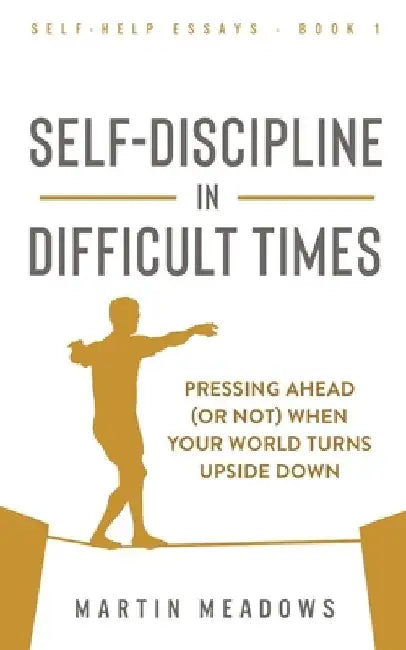 Self-Discipline in Difficult Times: Pressing Ahead (or Not) When Your World Turns Upside Down by Martin Meadows