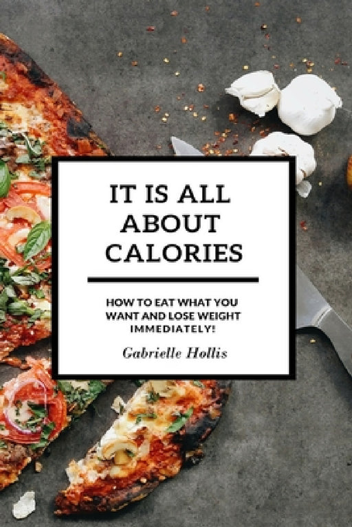It Is All About Calories: How to Eat What You Want and Lose Weight Immediately by Gabrielle Hollis