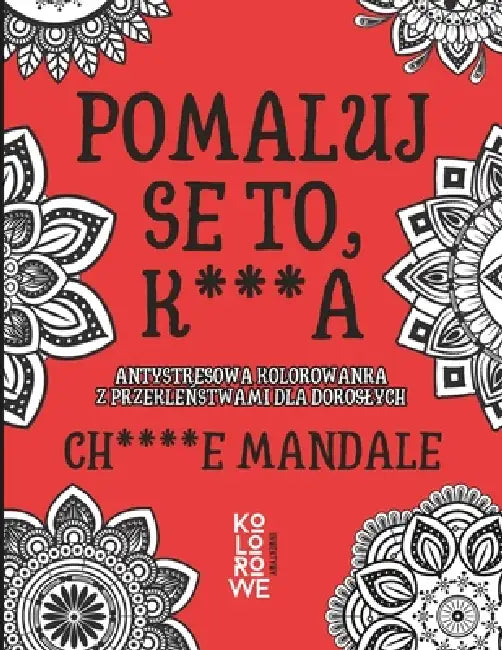 Pomaluj Se To, K***a. Ch****e Mandale: Antystresowa kolorowanka z przekleństwami dla doroslych by Kolorowe Inwektywy