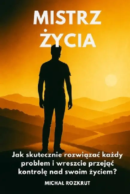 Mistrz Życia: Jak skutecznie rozwiązac każdy problem i wreszcie przejąc kontrolę nad swoim życiem? by Michal Rozkrut