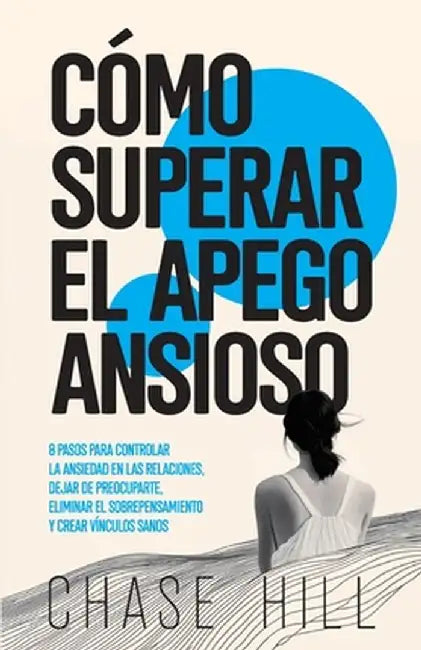 Cómo superar el apego ansioso: 8 pasos para controlar la ansiedad en las relaciones, dejar de preocuparte, eliminar el sobrepensamiento y crear víncu by Chase Hill