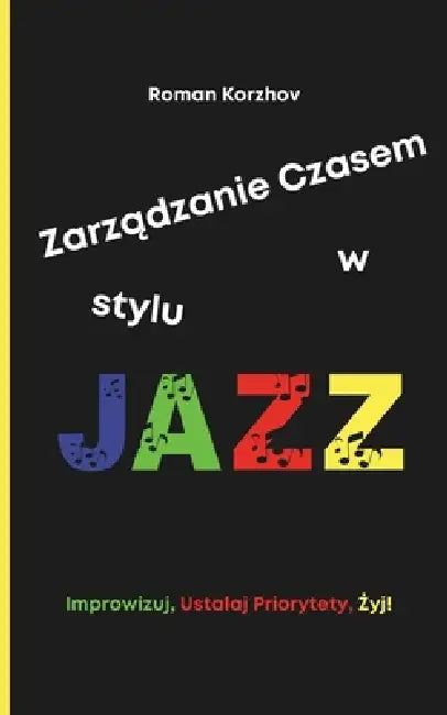 Zarządzanie Czasem w Stylu Jazzu: Jak Improwizowac, Ustalac Priorytety i Znaleźc Swój Rytm, Utrzymując Produktywnośc i Równowag by Roman Korzhov