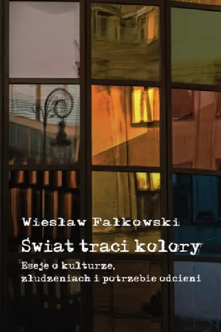 Świat traci kolory: Eseje o kulturze, zludzeniach i potrzebie odcieni by Wieslaw Falkowski, Wieslaw Falkowski
