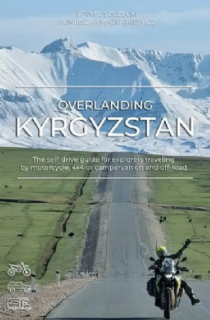 Overlanding Kyrgyzstan: The self-drive guide for explorers traveling by motorcycle, 4x4 or campervan on and off-road by Agnieszka Mazurkiewicz, Pawel Szczecki