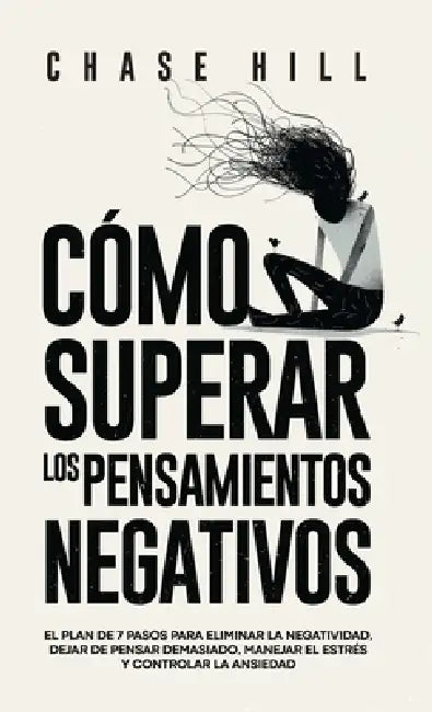 Cómo superar los pensamientos negativos: El plan de 7 pasos para eliminar la negatividad, dejar de pensar demasiado, manejar el estrés y controlar la by Chase Hill
