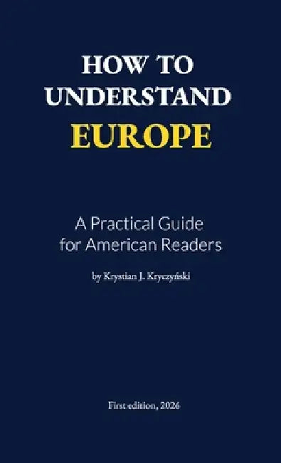 How to Understand Europe: A Practical Guide for American Readers by Krystian J. Kryczyński