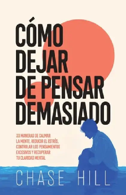 Cómo dejar de pensar demasiado: 33 maneras de calmar la mente, reducir el estrés, controlar los pensamientos excesivos y recuperar tu claridad mental by Chase Hill