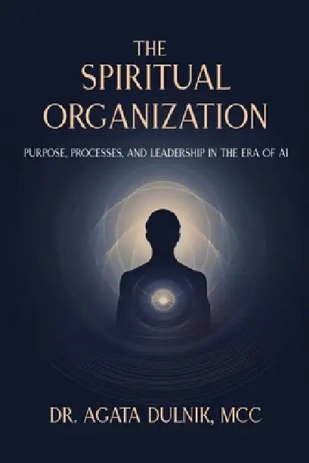 The Spiritual Organization: Purpose, Processes, and Leadership in the Era of AI by Agata Dulnik