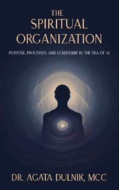 The Spiritual Organization: Purpose, Processes, and Leadership in the Era of AI by Agata Dulnik