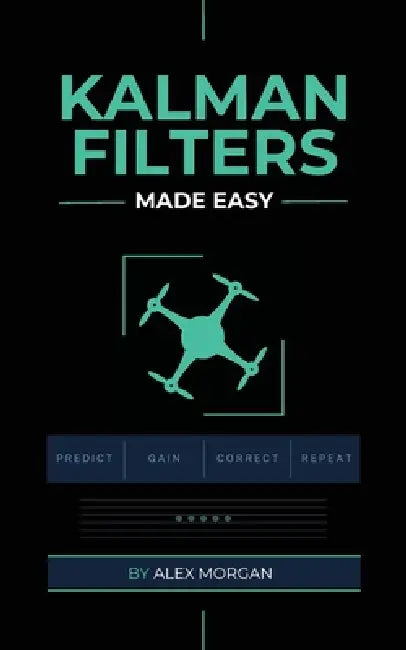 Kalman Filters Made Easy: A Practical, Intuitive Guide to Noise, Uncertainty, and Sensor Fusion for Engineers, Makers, and Robotics Developers by Alex Morgan