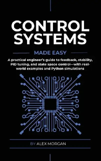Control Systems Made Easy: A Practical, Intuitive Guide to Noise, Uncertainty, and Sensor Fusion for Engineers, Makers, and Robotics Developers by Alex Morgan