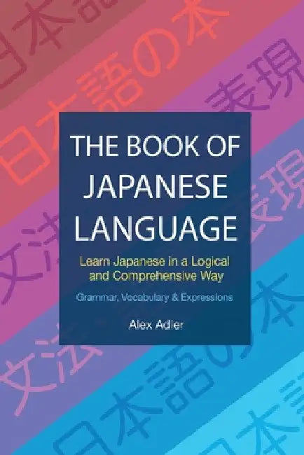 The Book of Japanese Language: Learn Japanese in a logical and comprehensive way by Alex Adler