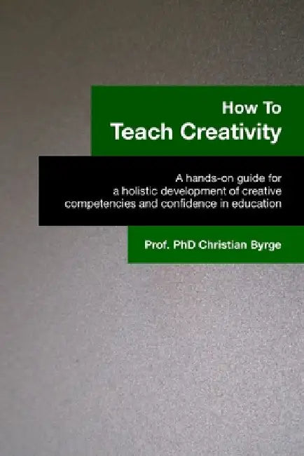 How To Teach Creativity: A hands-on guide for a holistic development of creative competencies and confidence in education. by Christian Byrge