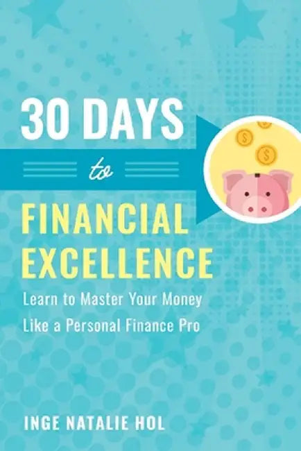 30 Days to Financial Excellence: Learn to Master Your Money Like a Personal Finance Pro by Inge Natalie Hol