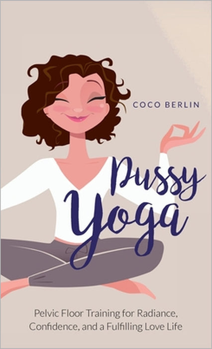 Pussy Yoga: Pelvic Floor Training for Radiance, Confidence, and a Fulfilling Love Life by Coco Berlin