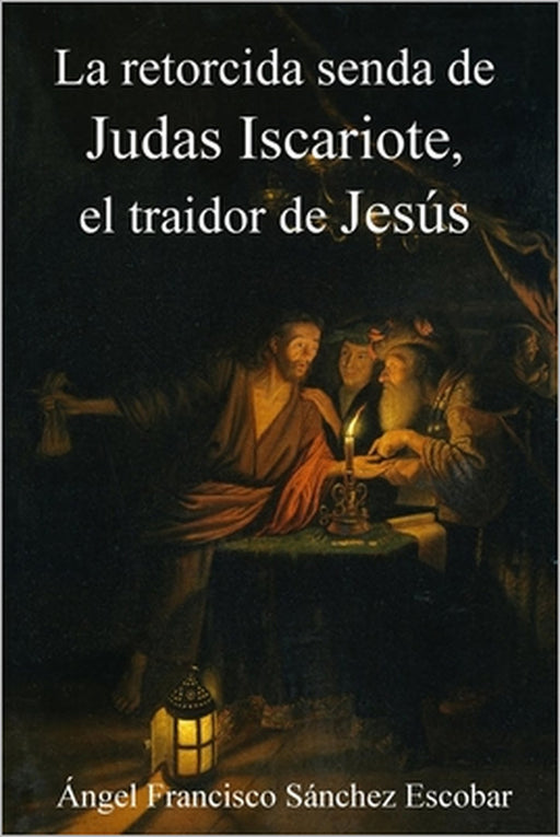 La Retorcida Senda de Judas Iscariote, El Traidor de Jesús by Ángel Francisco Sánchez Escobar