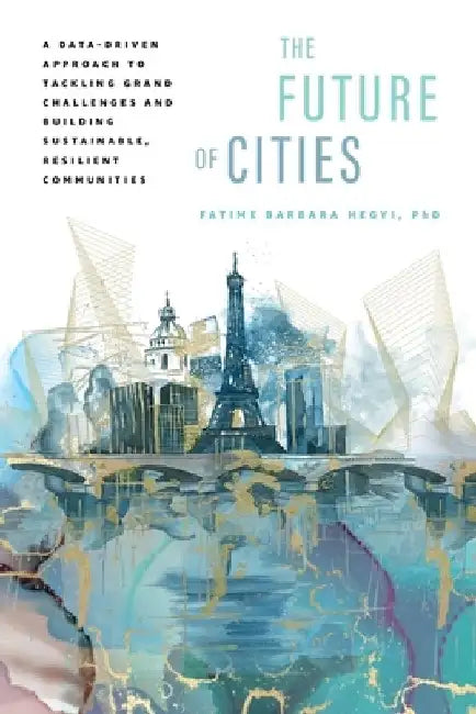 The Future of Cities: A Data-Driven Approach to Tackling Grand Challenges and Building Sustainable, Resilient Communities by Fatime Barbara Hegyi