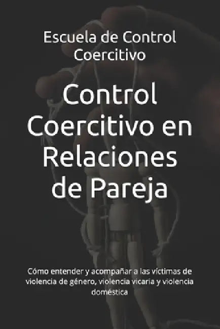 Control Coercitivo en Relaciones de Pareja: Cómo entender y acompañar a las víctimas de violencia de género, violencia vicaria y violencia doméstica by Miguel Lázaro, Escuela de Control Coercitivo