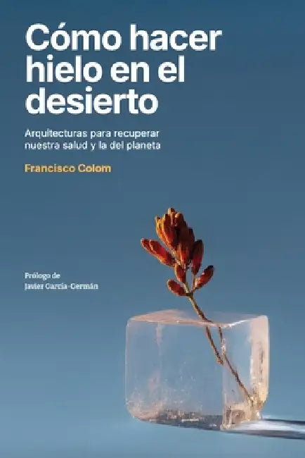 Cómo hacer hielo en el desierto: Arquitecturas para recuperar nuestra salud y la del planeta (Arquitectura, sostenibilidad, medio ambiente, diseño) (N by Francisco Colom
