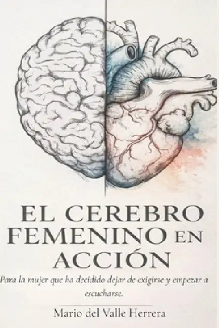 El cerebro femenino en acción: Para la mujer que ha decidido dejar de exigirse y empezar a escucharse. by Mario del Valle Herrera