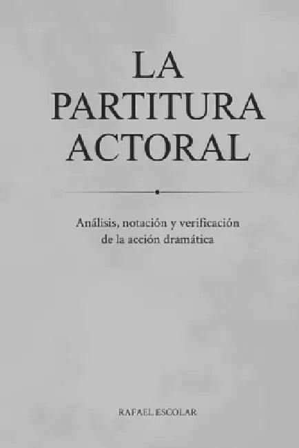 La Partitura Actoral: Análisis, Notación y Verificación de la Acción Dramática by Rafael Escolar Ibarrechevea