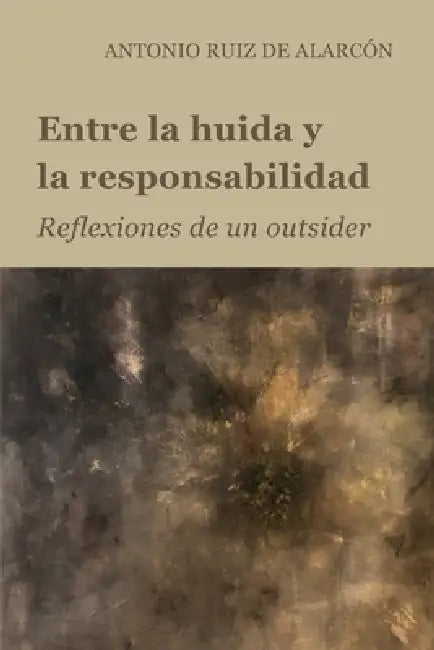 Entre La Huida Y La Responsabilidad: Reflexiones de un outsider by Antonio Ruiz de Alarcón